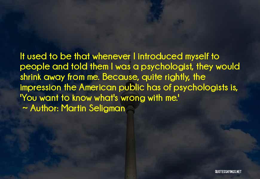 Martin Seligman Quotes: It Used To Be That Whenever I Introduced Myself To People And Told Them I Was A Psychologist, They Would