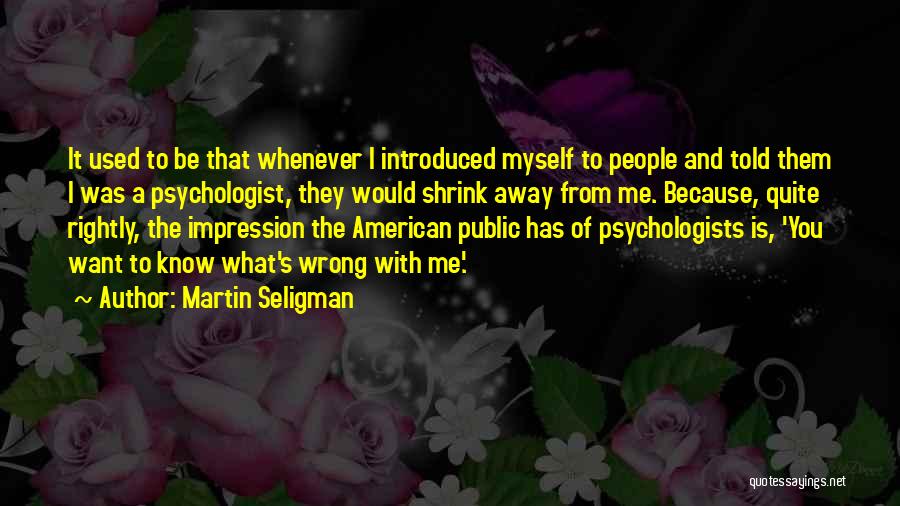Martin Seligman Quotes: It Used To Be That Whenever I Introduced Myself To People And Told Them I Was A Psychologist, They Would