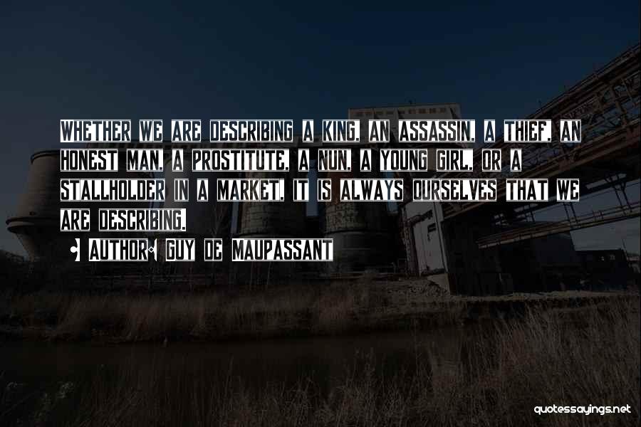 Guy De Maupassant Quotes: Whether We Are Describing A King, An Assassin, A Thief, An Honest Man, A Prostitute, A Nun, A Young Girl,