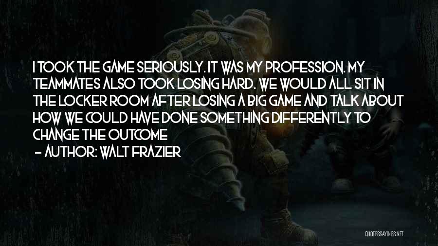 Walt Frazier Quotes: I Took The Game Seriously. It Was My Profession. My Teammates Also Took Losing Hard. We Would All Sit In