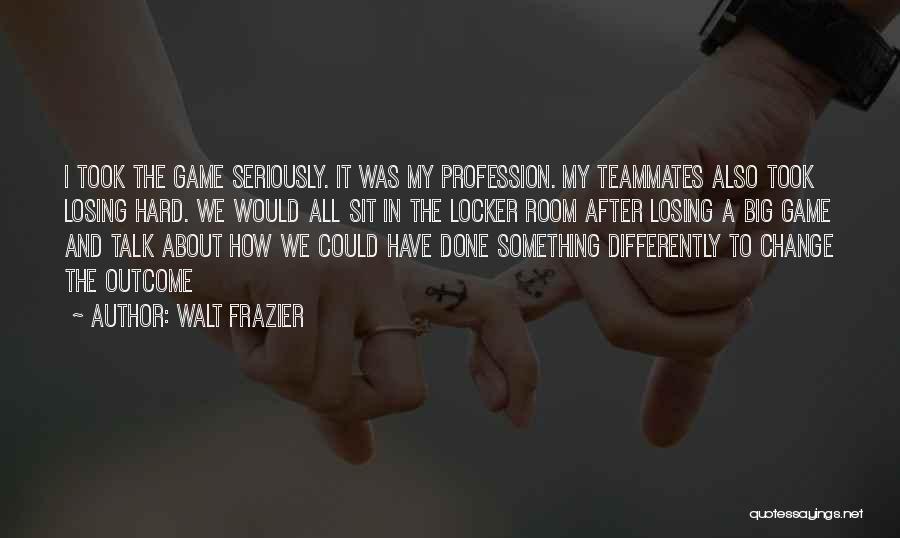 Walt Frazier Quotes: I Took The Game Seriously. It Was My Profession. My Teammates Also Took Losing Hard. We Would All Sit In