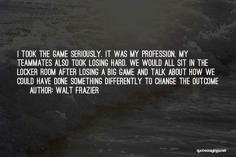 Walt Frazier Quotes: I Took The Game Seriously. It Was My Profession. My Teammates Also Took Losing Hard. We Would All Sit In