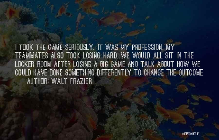 Walt Frazier Quotes: I Took The Game Seriously. It Was My Profession. My Teammates Also Took Losing Hard. We Would All Sit In