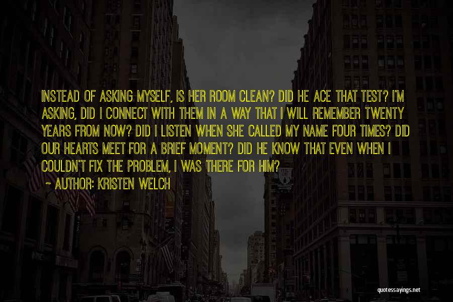 Kristen Welch Quotes: Instead Of Asking Myself, Is Her Room Clean? Did He Ace That Test? I'm Asking, Did I Connect With Them