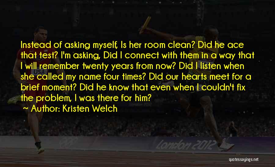 Kristen Welch Quotes: Instead Of Asking Myself, Is Her Room Clean? Did He Ace That Test? I'm Asking, Did I Connect With Them