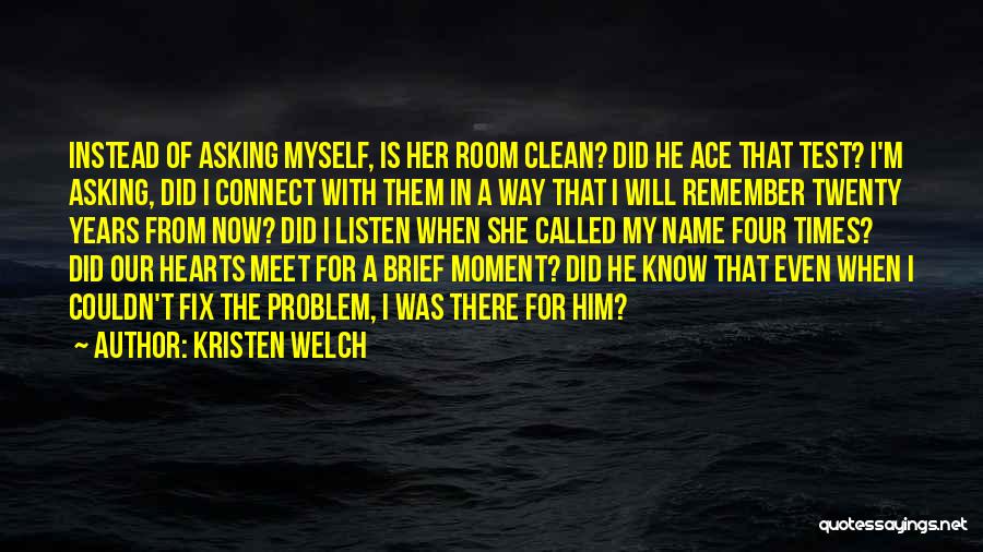 Kristen Welch Quotes: Instead Of Asking Myself, Is Her Room Clean? Did He Ace That Test? I'm Asking, Did I Connect With Them