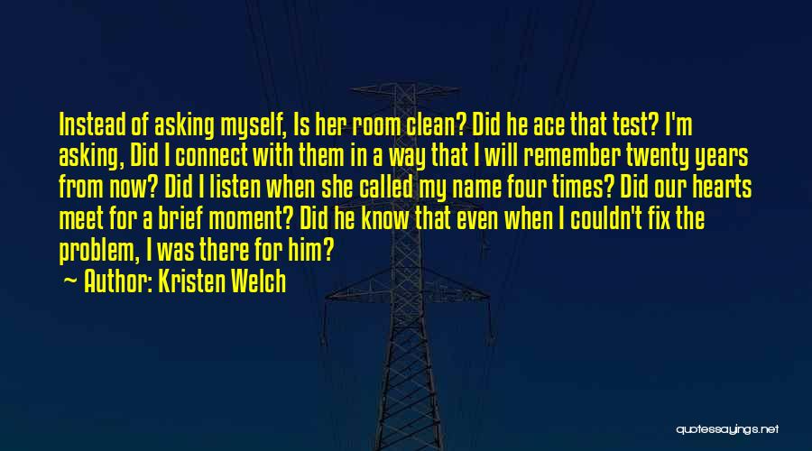 Kristen Welch Quotes: Instead Of Asking Myself, Is Her Room Clean? Did He Ace That Test? I'm Asking, Did I Connect With Them