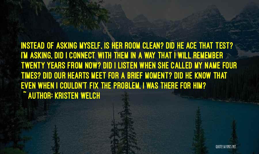 Kristen Welch Quotes: Instead Of Asking Myself, Is Her Room Clean? Did He Ace That Test? I'm Asking, Did I Connect With Them