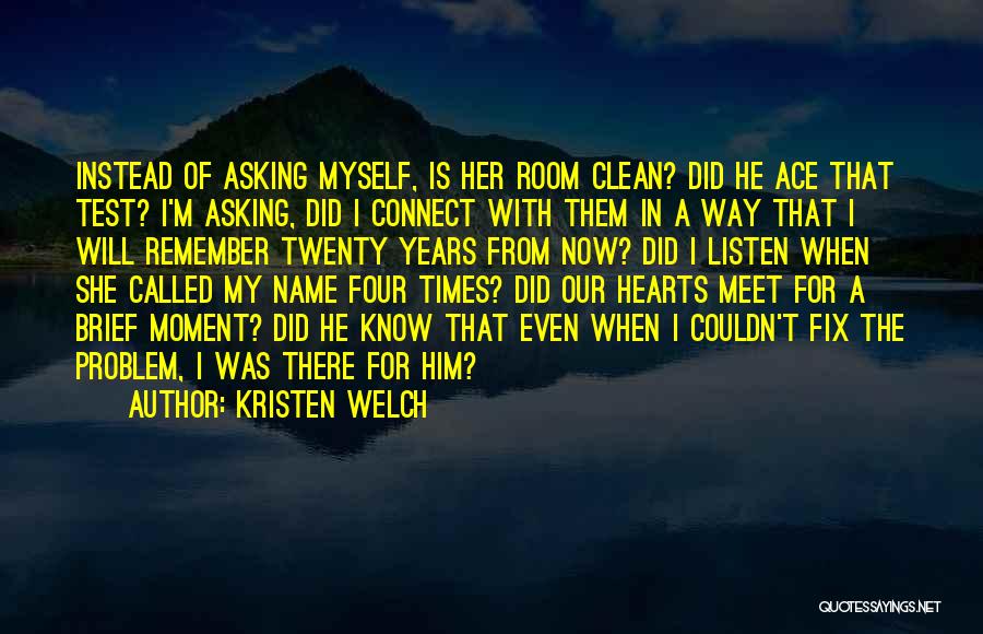 Kristen Welch Quotes: Instead Of Asking Myself, Is Her Room Clean? Did He Ace That Test? I'm Asking, Did I Connect With Them