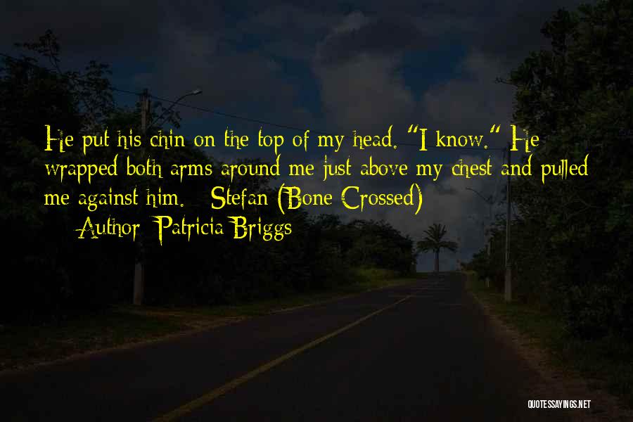 Patricia Briggs Quotes: He Put His Chin On The Top Of My Head. I Know. He Wrapped Both Arms Around Me Just Above