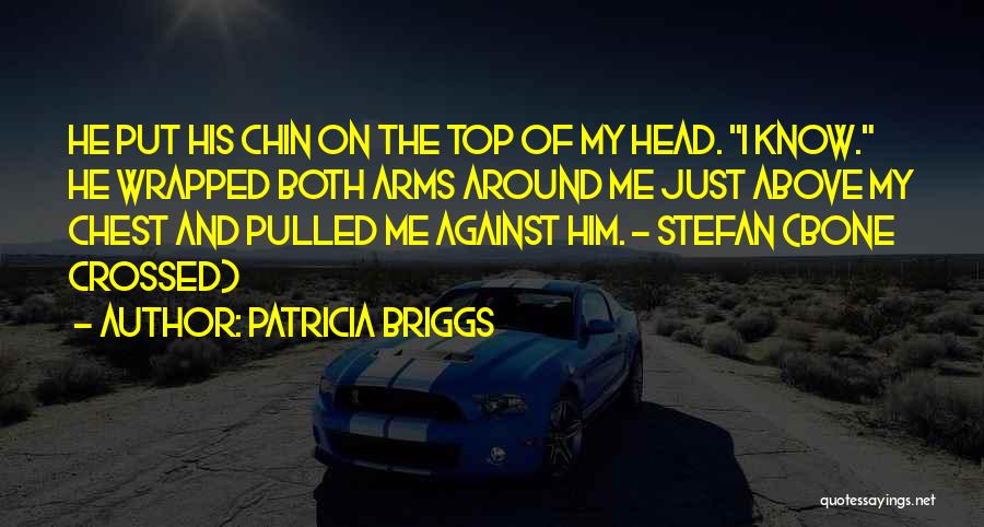 Patricia Briggs Quotes: He Put His Chin On The Top Of My Head. I Know. He Wrapped Both Arms Around Me Just Above
