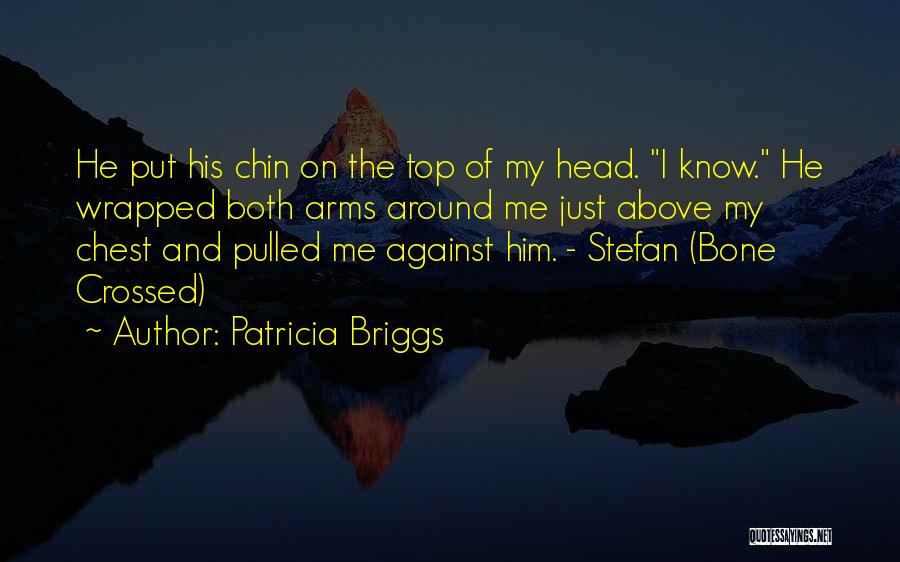 Patricia Briggs Quotes: He Put His Chin On The Top Of My Head. I Know. He Wrapped Both Arms Around Me Just Above