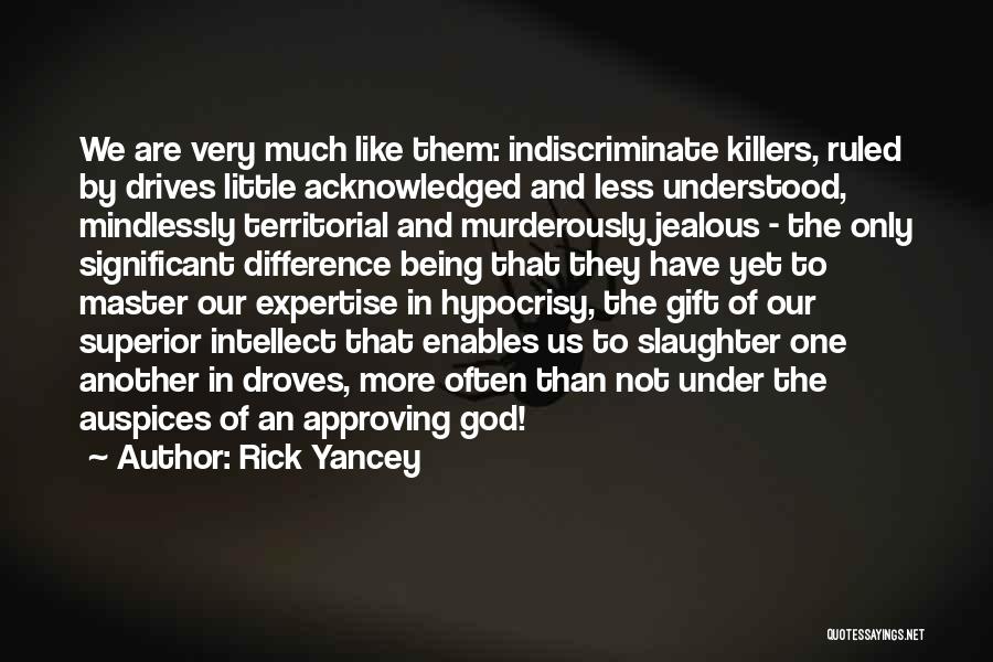 Rick Yancey Quotes: We Are Very Much Like Them: Indiscriminate Killers, Ruled By Drives Little Acknowledged And Less Understood, Mindlessly Territorial And Murderously