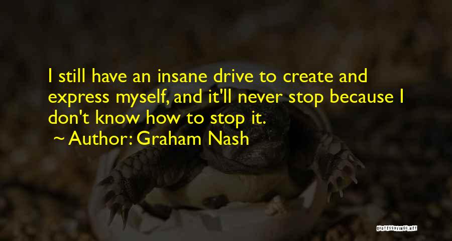 Graham Nash Quotes: I Still Have An Insane Drive To Create And Express Myself, And It'll Never Stop Because I Don't Know How
