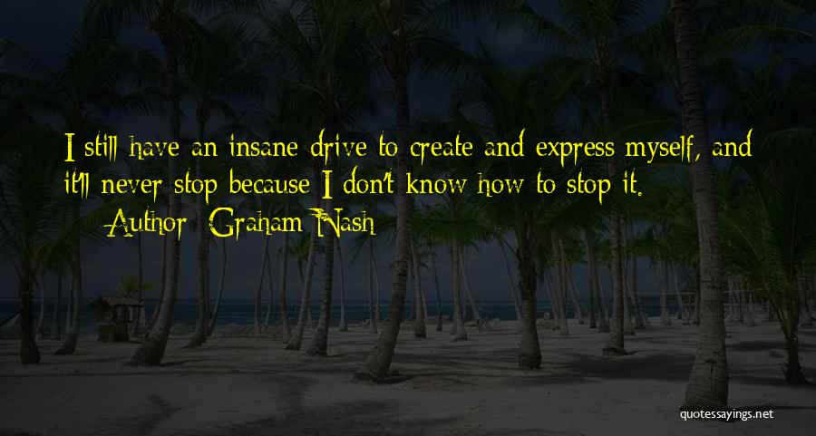 Graham Nash Quotes: I Still Have An Insane Drive To Create And Express Myself, And It'll Never Stop Because I Don't Know How