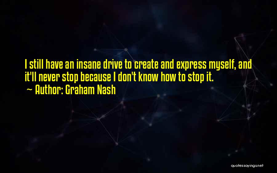 Graham Nash Quotes: I Still Have An Insane Drive To Create And Express Myself, And It'll Never Stop Because I Don't Know How