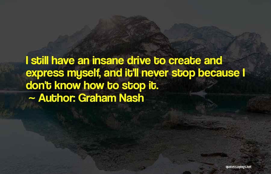 Graham Nash Quotes: I Still Have An Insane Drive To Create And Express Myself, And It'll Never Stop Because I Don't Know How