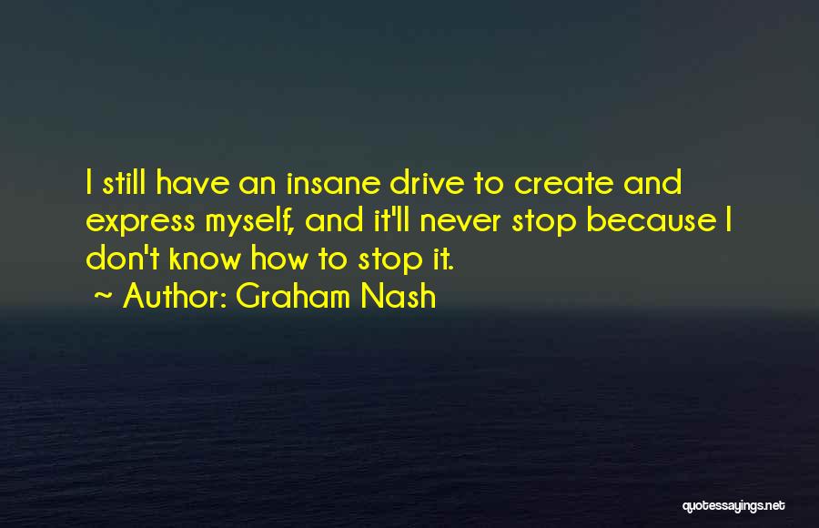 Graham Nash Quotes: I Still Have An Insane Drive To Create And Express Myself, And It'll Never Stop Because I Don't Know How