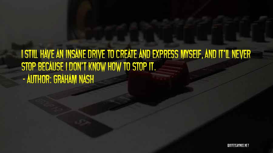 Graham Nash Quotes: I Still Have An Insane Drive To Create And Express Myself, And It'll Never Stop Because I Don't Know How