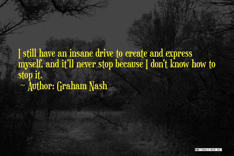Graham Nash Quotes: I Still Have An Insane Drive To Create And Express Myself, And It'll Never Stop Because I Don't Know How
