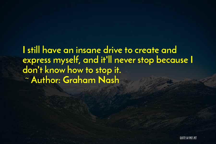 Graham Nash Quotes: I Still Have An Insane Drive To Create And Express Myself, And It'll Never Stop Because I Don't Know How