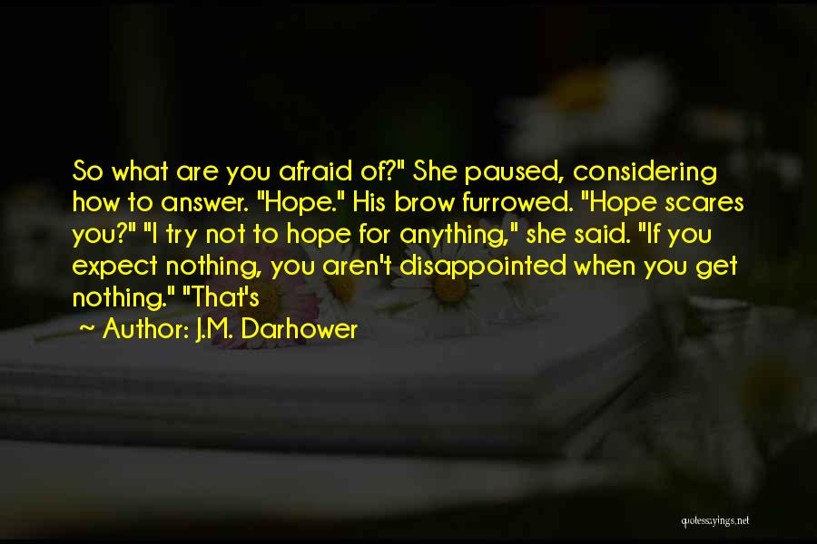 J.M. Darhower Quotes: So What Are You Afraid Of? She Paused, Considering How To Answer. Hope. His Brow Furrowed. Hope Scares You? I