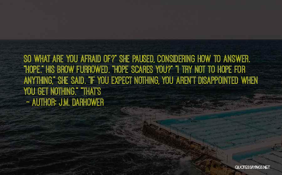 J.M. Darhower Quotes: So What Are You Afraid Of? She Paused, Considering How To Answer. Hope. His Brow Furrowed. Hope Scares You? I