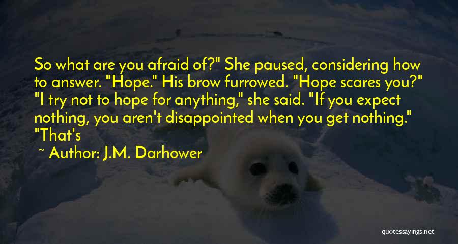 J.M. Darhower Quotes: So What Are You Afraid Of? She Paused, Considering How To Answer. Hope. His Brow Furrowed. Hope Scares You? I