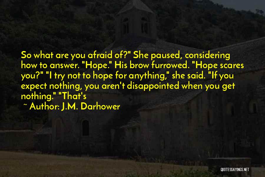 J.M. Darhower Quotes: So What Are You Afraid Of? She Paused, Considering How To Answer. Hope. His Brow Furrowed. Hope Scares You? I