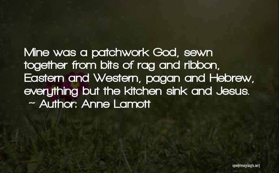 Anne Lamott Quotes: Mine Was A Patchwork God, Sewn Together From Bits Of Rag And Ribbon, Eastern And Western, Pagan And Hebrew, Everything