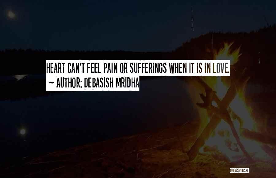 Debasish Mridha Quotes: Heart Can't Feel Pain Or Sufferings When It Is In Love.