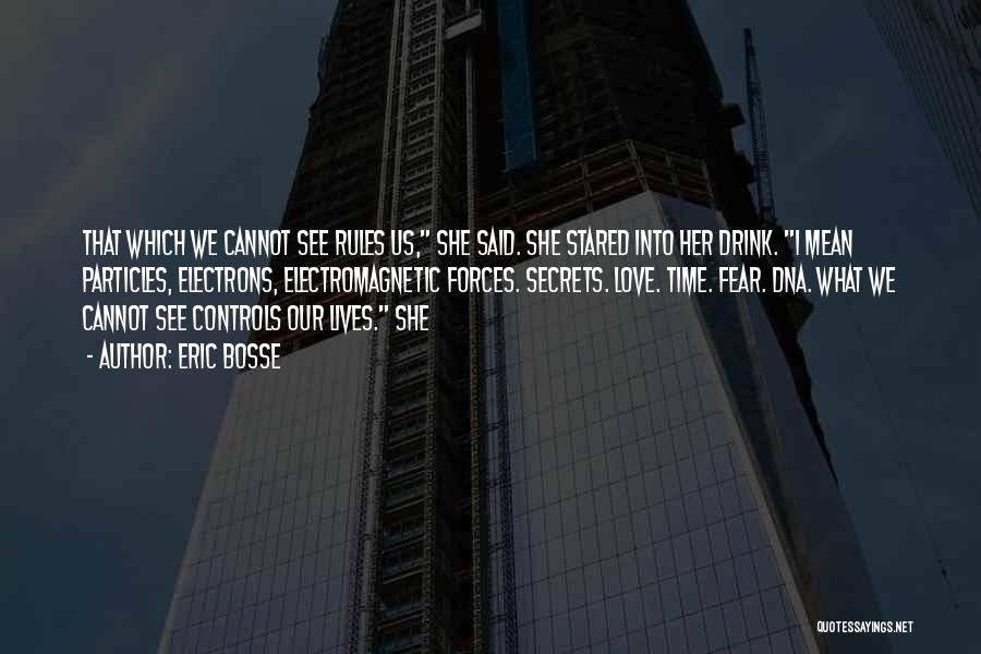 Eric Bosse Quotes: That Which We Cannot See Rules Us, She Said. She Stared Into Her Drink. I Mean Particles, Electrons, Electromagnetic Forces.