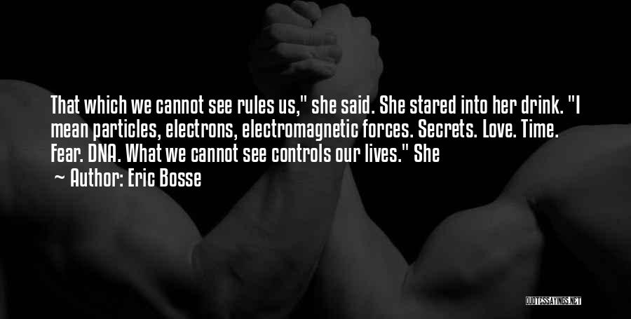 Eric Bosse Quotes: That Which We Cannot See Rules Us, She Said. She Stared Into Her Drink. I Mean Particles, Electrons, Electromagnetic Forces.