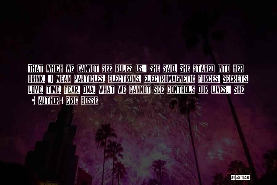 Eric Bosse Quotes: That Which We Cannot See Rules Us, She Said. She Stared Into Her Drink. I Mean Particles, Electrons, Electromagnetic Forces.