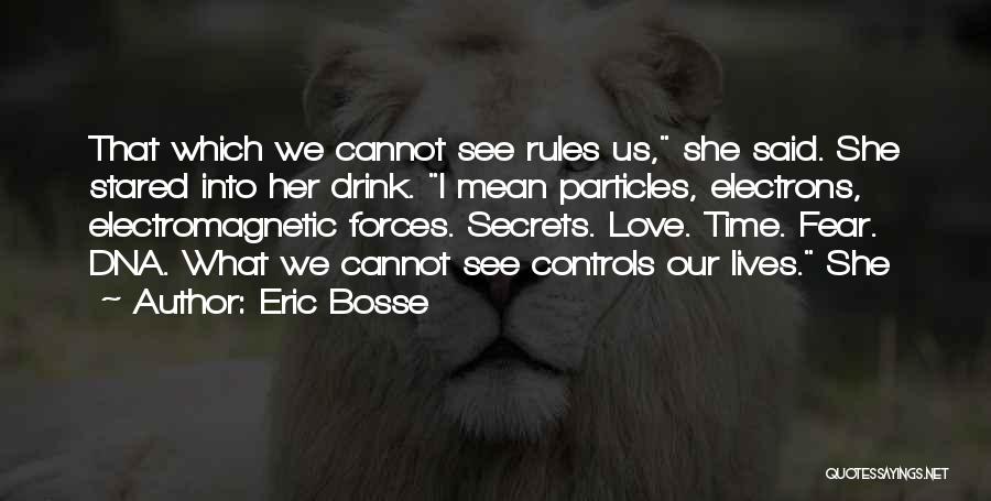 Eric Bosse Quotes: That Which We Cannot See Rules Us, She Said. She Stared Into Her Drink. I Mean Particles, Electrons, Electromagnetic Forces.