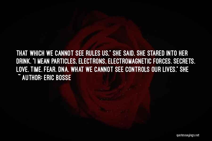 Eric Bosse Quotes: That Which We Cannot See Rules Us, She Said. She Stared Into Her Drink. I Mean Particles, Electrons, Electromagnetic Forces.