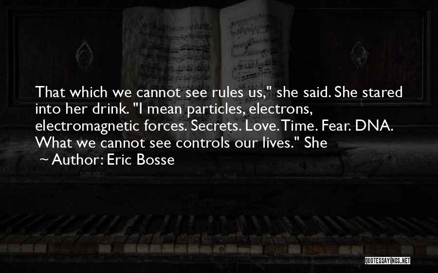 Eric Bosse Quotes: That Which We Cannot See Rules Us, She Said. She Stared Into Her Drink. I Mean Particles, Electrons, Electromagnetic Forces.