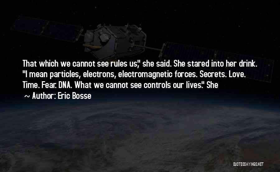 Eric Bosse Quotes: That Which We Cannot See Rules Us, She Said. She Stared Into Her Drink. I Mean Particles, Electrons, Electromagnetic Forces.