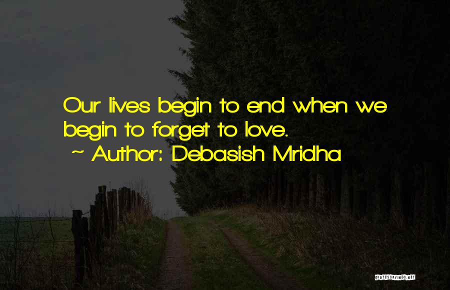 Debasish Mridha Quotes: Our Lives Begin To End When We Begin To Forget To Love.