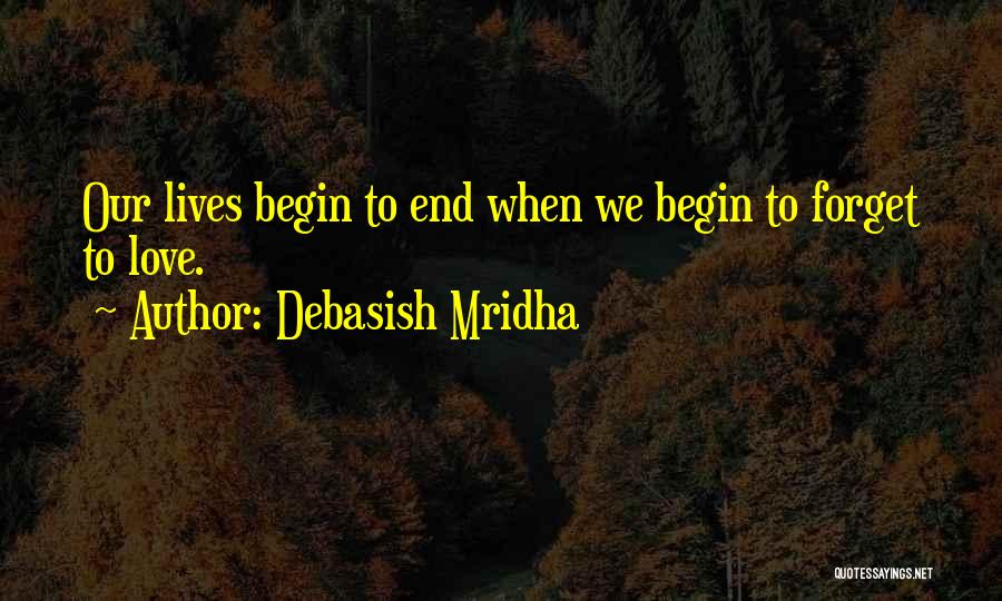 Debasish Mridha Quotes: Our Lives Begin To End When We Begin To Forget To Love.