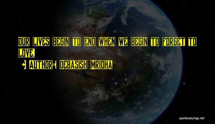 Debasish Mridha Quotes: Our Lives Begin To End When We Begin To Forget To Love.