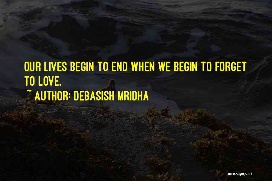 Debasish Mridha Quotes: Our Lives Begin To End When We Begin To Forget To Love.