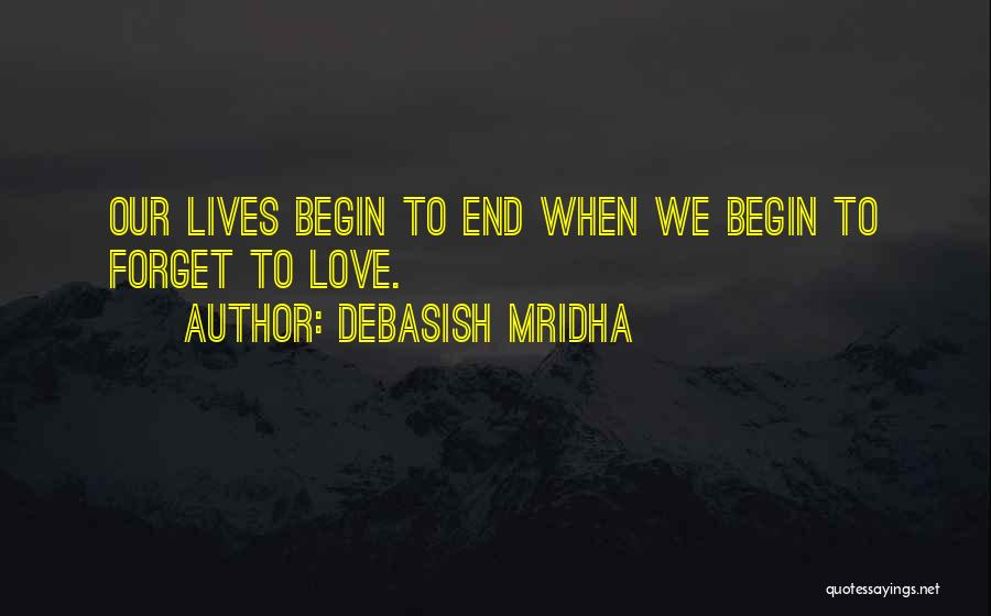 Debasish Mridha Quotes: Our Lives Begin To End When We Begin To Forget To Love.