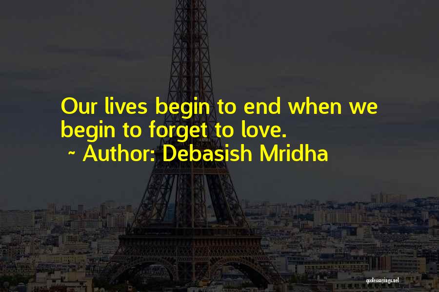 Debasish Mridha Quotes: Our Lives Begin To End When We Begin To Forget To Love.