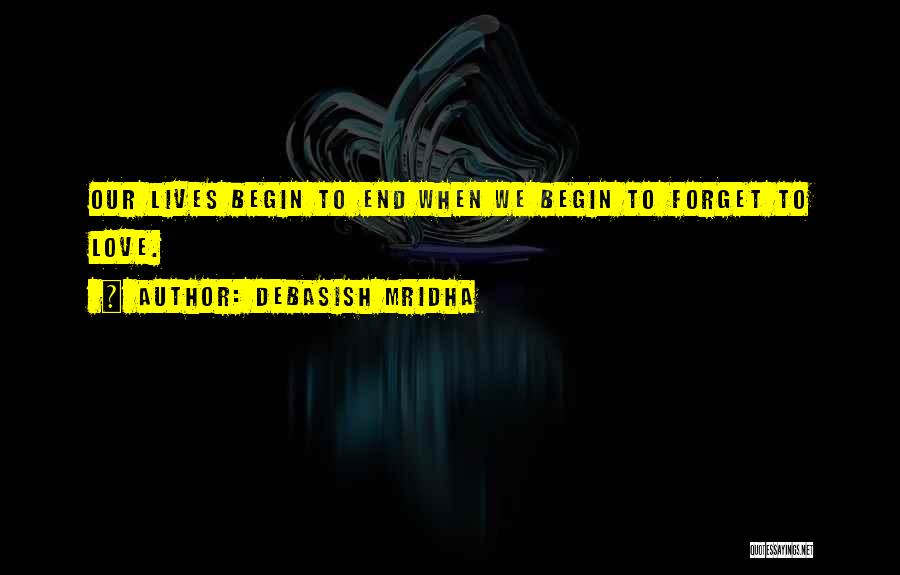 Debasish Mridha Quotes: Our Lives Begin To End When We Begin To Forget To Love.