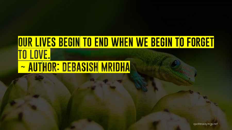 Debasish Mridha Quotes: Our Lives Begin To End When We Begin To Forget To Love.