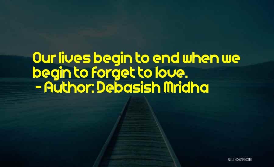 Debasish Mridha Quotes: Our Lives Begin To End When We Begin To Forget To Love.