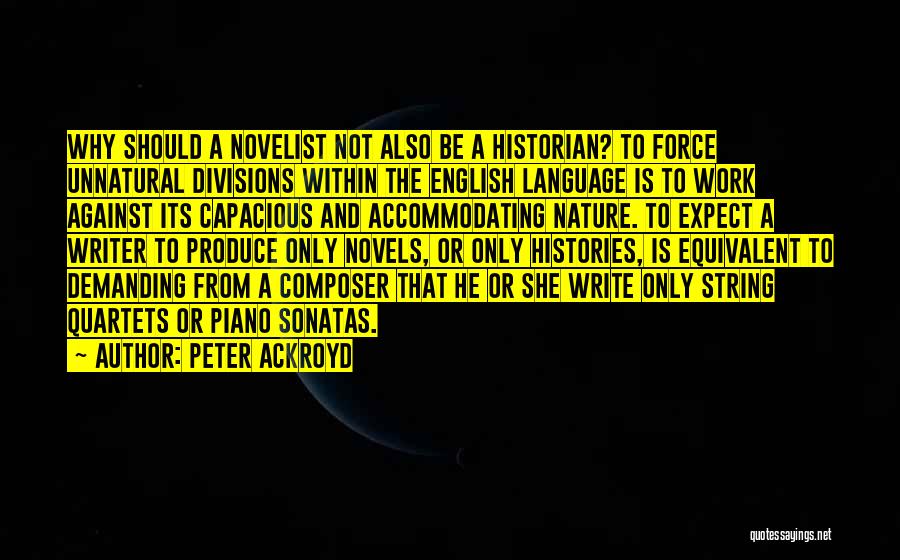 Peter Ackroyd Quotes: Why Should A Novelist Not Also Be A Historian? To Force Unnatural Divisions Within The English Language Is To Work