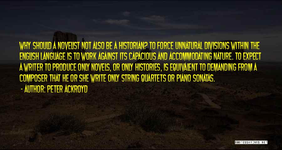 Peter Ackroyd Quotes: Why Should A Novelist Not Also Be A Historian? To Force Unnatural Divisions Within The English Language Is To Work