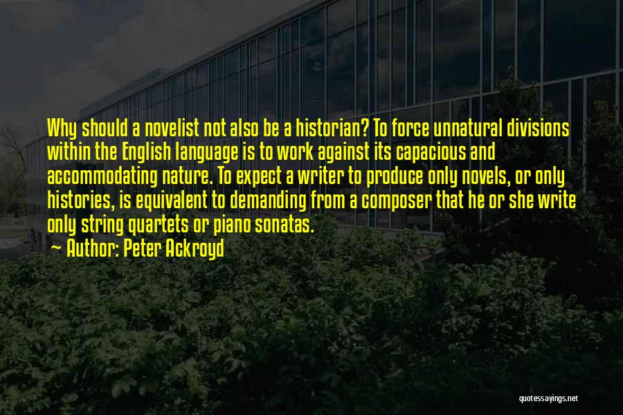 Peter Ackroyd Quotes: Why Should A Novelist Not Also Be A Historian? To Force Unnatural Divisions Within The English Language Is To Work